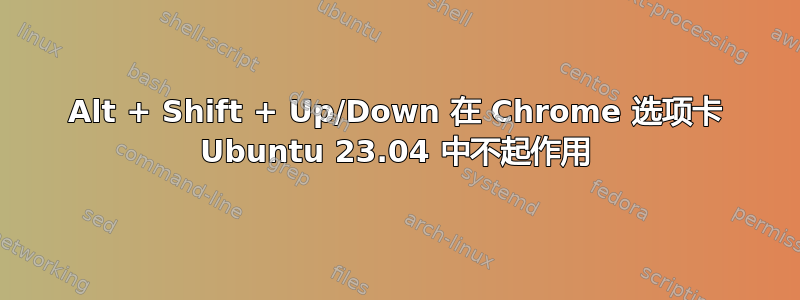 Alt + Shift + Up/Down 在 Chrome 选项卡 Ubuntu 23.04 中不起作用