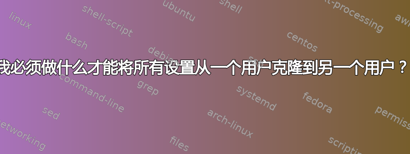 我必须做什么才能将所有设置从一个用户克隆到另一个用户？