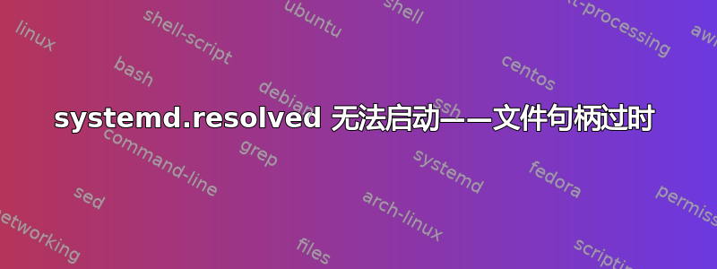 systemd.resolved 无法启动——文件句柄过时