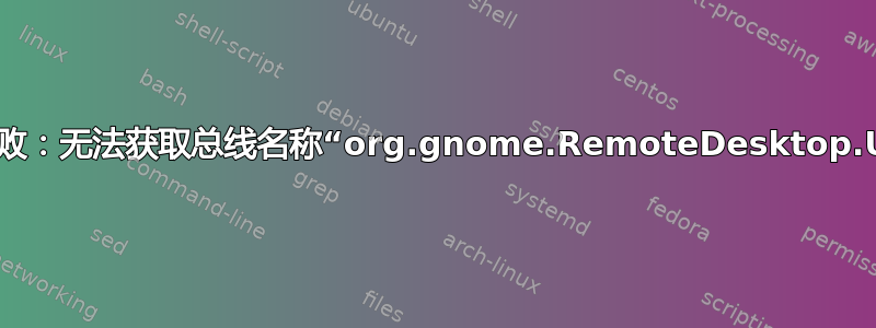 注册失败：无法获取总线名称“org.gnome.RemoteDesktop.User”