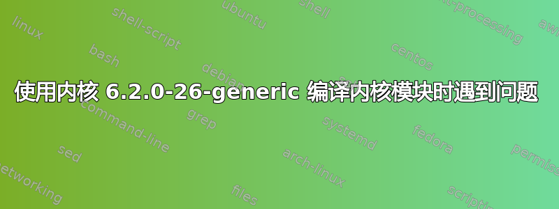使用内核 6.2.0-26-generic 编译内核模块时遇到问题