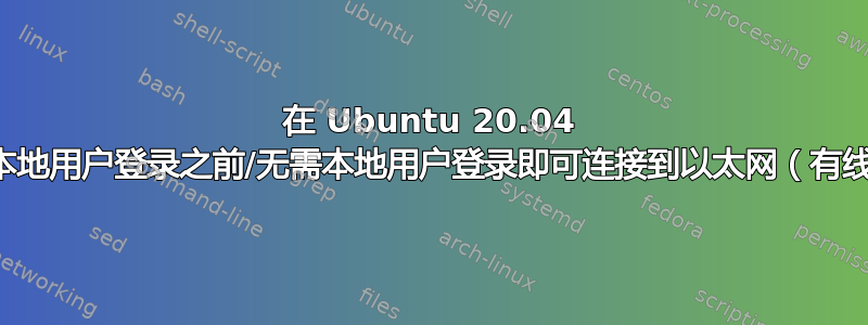 在 Ubuntu 20.04 中，在本地用户登录之前/无需本地用户登录即可连接到以太网（有线连接）