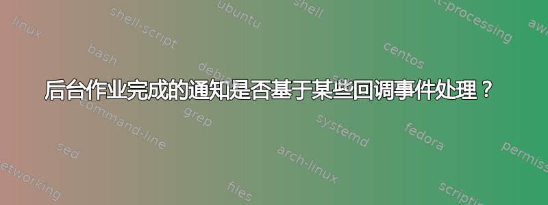 后台作业完成的通知是否基于某些回调事件处理？