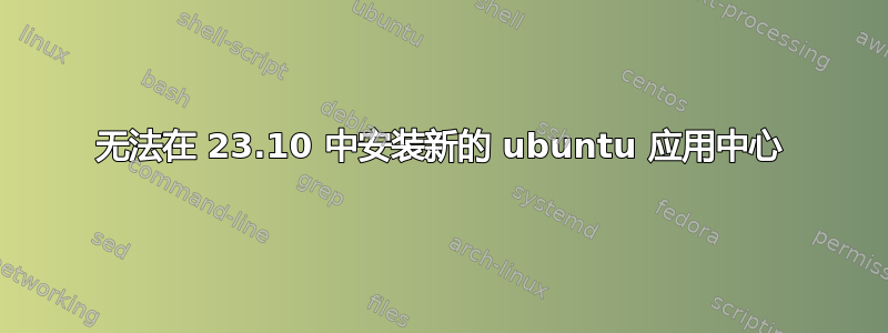 无法在 23.10 中安装新的 ubuntu 应用中心