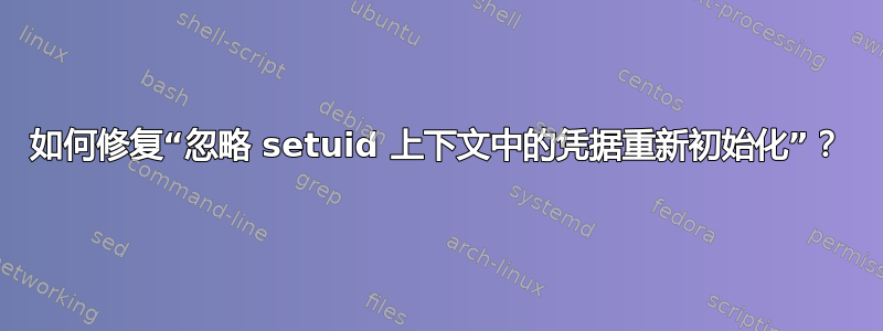 如何修复“忽略 setuid 上下文中的凭据重新初始化”？