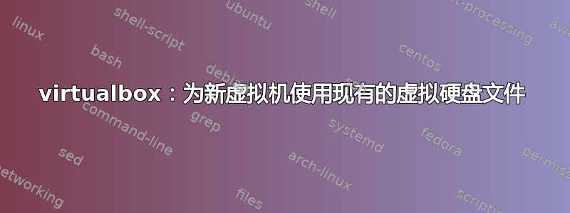 virtualbox：为新虚拟机使用现有的虚拟硬盘文件