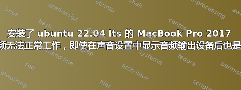 安装了 ubuntu 22.04 lts 的 MacBook Pro 2017 的音频无法正常工作，即使在声音设置中显示音频输出设备后也是如此