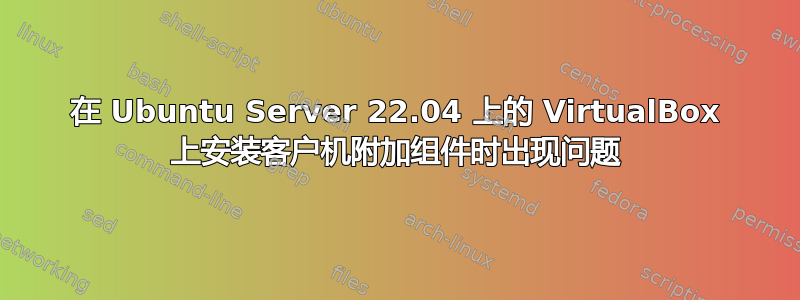 在 Ubuntu Server 22.04 上的 VirtualBox 上安装客户机附加组件时出现问题