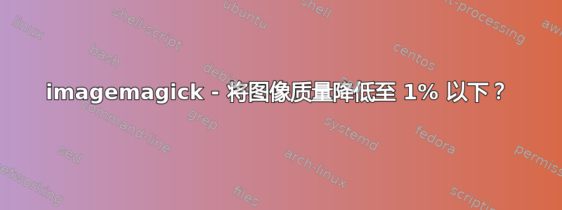 imagemagick - 将图像质量降低至 1% 以下？