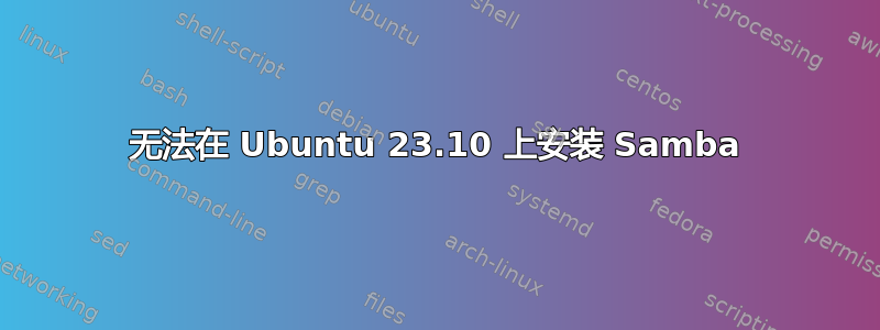 无法在 Ubuntu 23.10 上安装 Samba