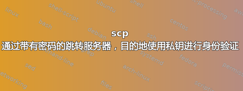 scp 通过带有密码的跳转服务器，目的地使用私钥进行身份验证