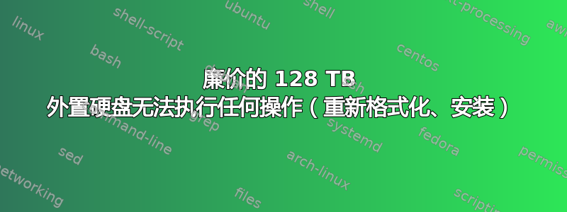 廉价的 128 TB 外置硬盘无法执行任何操作（重新格式化、安装）