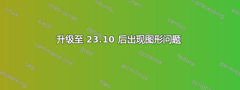 升级至 23.10 后出现图形问题