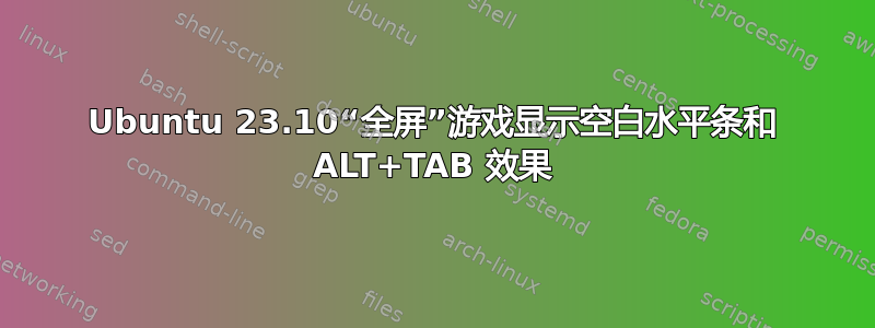 Ubuntu 23.10“全屏”游戏显示空白水平条和 ALT+TAB 效果