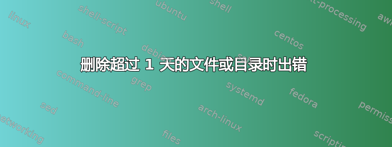 删除超过 1 天的文件或目录时出错