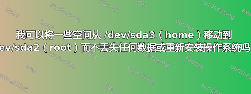 我可以将一些空间从 /dev/sda3（home）移动到 /dev/sda2（root）而不丢失任何数据或重新安装操作系统吗？