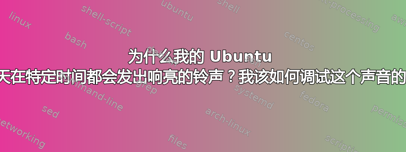 为什么我的 Ubuntu 系统每天在特定时间都会发出响亮的铃声？我该如何调试这个声音的来源？