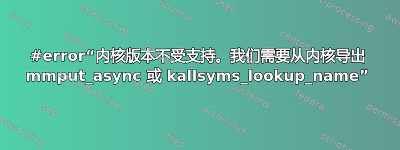 #error“内核版本不受支持。我们需要从内核导出 mmput_async 或 kallsyms_lookup_name”