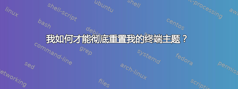 我如何才能彻底重置我的终端主题？