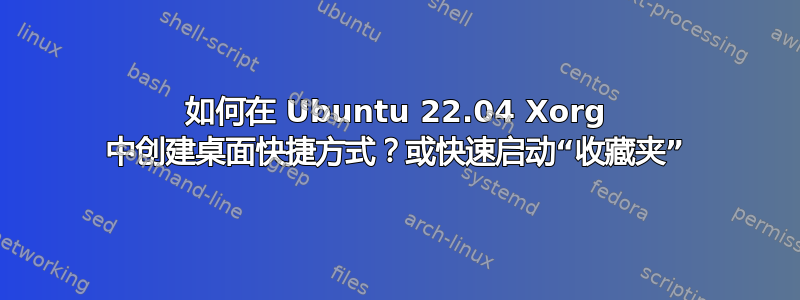 如何在 Ubuntu 22.04 Xorg 中创建桌面快捷方式？或快速启动“收藏夹”