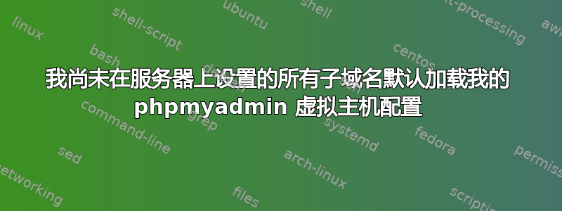 我尚未在服务器上设置的所有子域名默认加载我的 phpmyadmin 虚拟主机配置