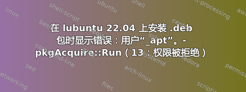 在 lubuntu 22.04 上安装 .deb 包时显示错误：用户“_apt”。- pkgAcquire::Run（13：权限被拒绝）