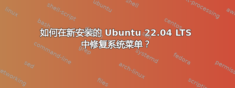 如何在新安装的 Ubuntu 22.04 LTS 中修复系统菜单？