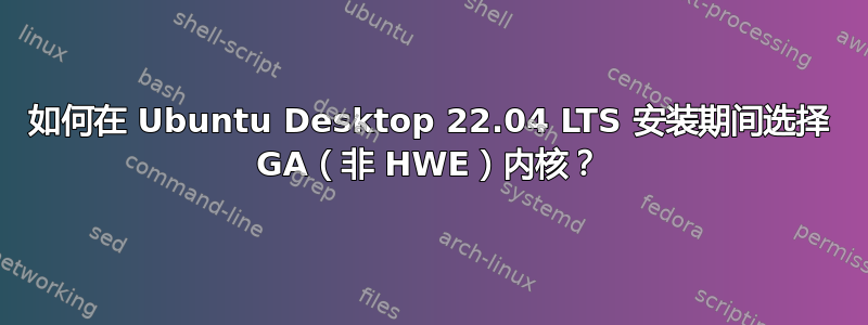 如何在 Ubuntu Desktop 22.04 LTS 安装期间选择 GA（非 HWE）内核？