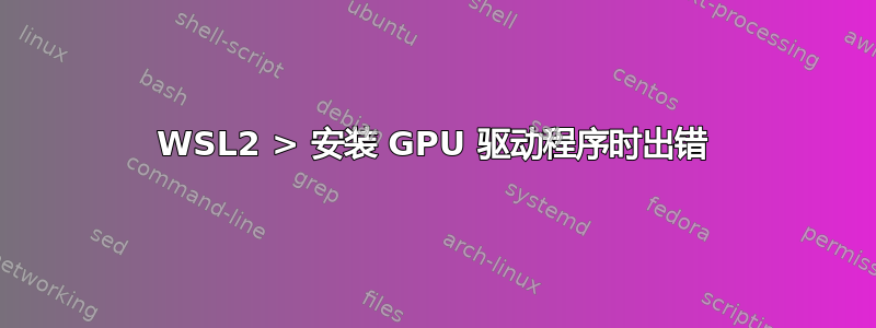 WSL2 > 安装 GPU 驱动程序时出错