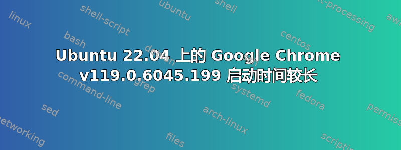 Ubuntu 22.04 上的 Google Chrome v119.0.6045.199 启动时间较长