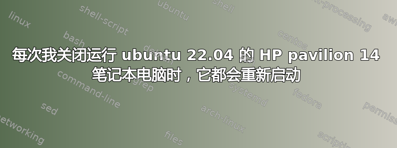 每次我关闭运行 ubuntu 22.04 的 HP pavilion 14 笔记本电脑时，它都会重新启动