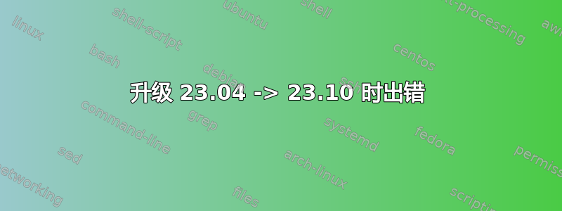 升级 23.04 -> 23.10 时出错