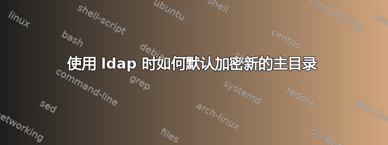 使用 ldap 时如何默认加密新的主目录