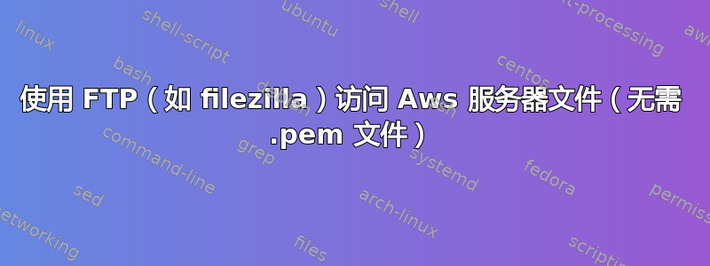 使用 FTP（如 filezilla）访问 Aws 服务器文件（无需 .pem 文件）