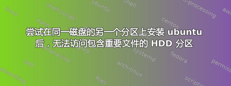 尝试在同一磁盘的另一个分区上安装 ubuntu 后，无法访问包含重要文件的 HDD 分区