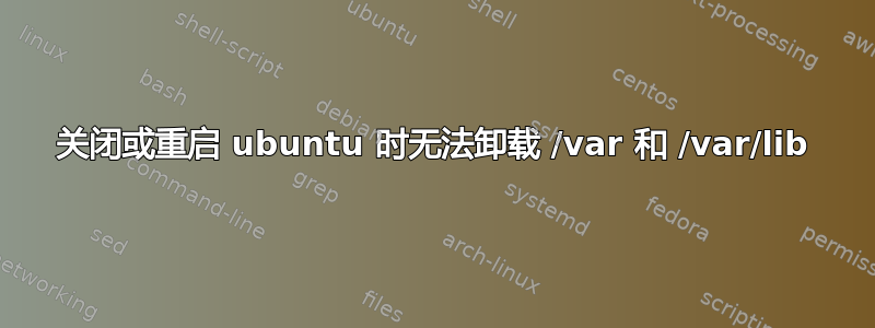 关闭或重启 ubuntu 时无法卸载 /var 和 /var/lib