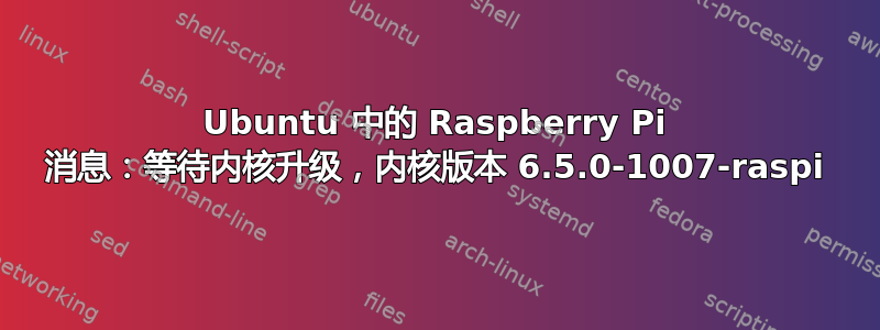 Ubuntu 中的 Raspberry Pi 消息：等待内核升级，内核版本 6.5.0-1007-raspi