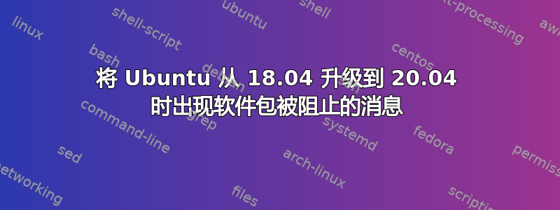 将 Ubuntu 从 18.04 升级到 20.04 时出现软件包被阻止的消息