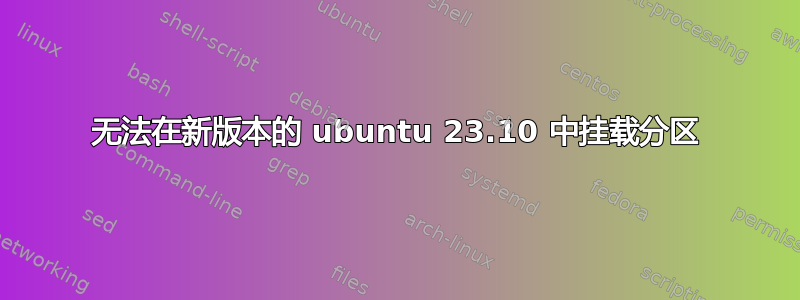 无法在新版本的 ubuntu 23.10 中挂载分区