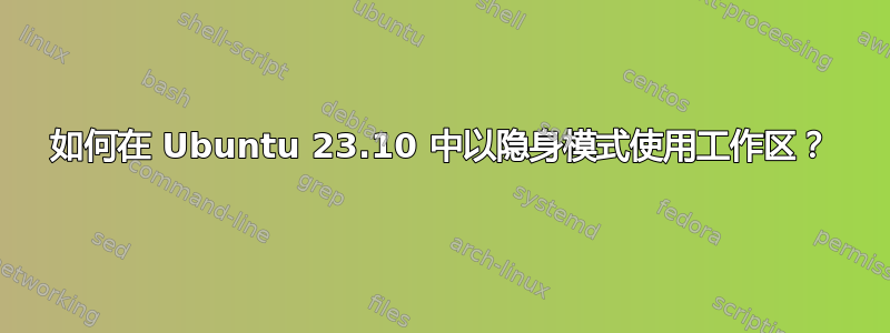 如何在 Ubuntu 23.10 中以隐身模式使用工作区？