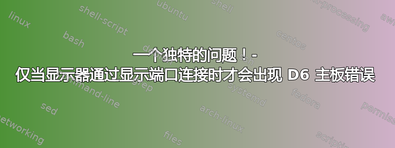 一个独特的问题！- 仅当显示器通过显示端口连接时才会出现 D6 主板错误