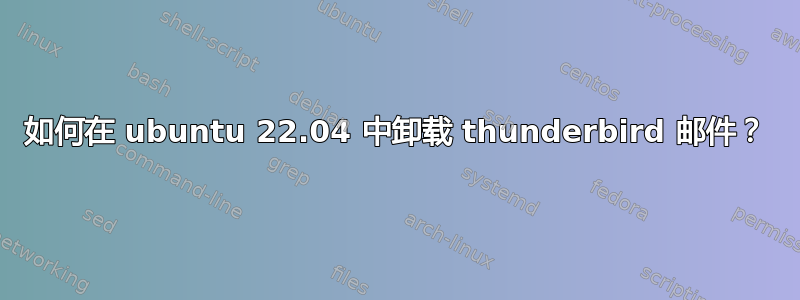 如何在 ubuntu 22.04 中卸载 thunderbird 邮件？