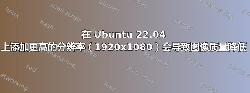 在 Ubuntu 22.04 上添加更高的分辨率（1920x1080）会导致图像质量降低