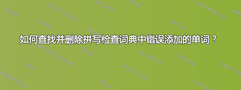 如何查找并删除拼写检查词典中错误添加的单词？