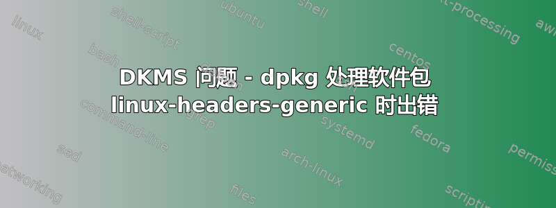 DKMS 问题 - dpkg 处理软件包 linux-headers-generic 时出错