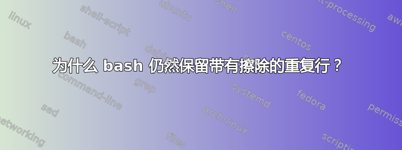 为什么 bash 仍然保留带有擦除的重复行？