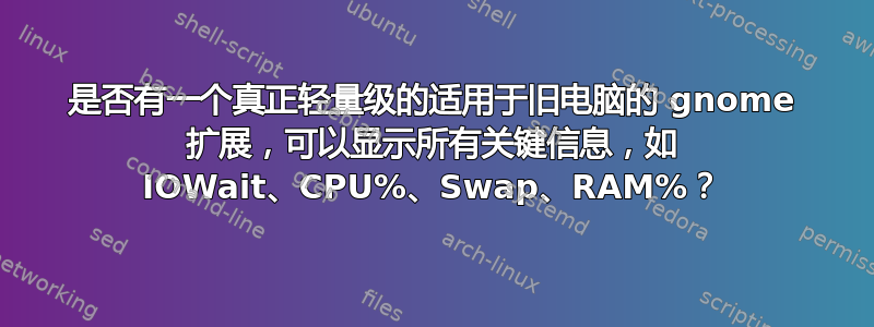 是否有一个真正轻量级的适用于旧电脑的 gnome 扩展，可以显示所有关键信息，如 IOWait、CPU%、Swap、RAM%？