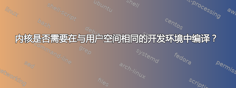 内核是否需要在与用户空间相同的开发环境中编译？