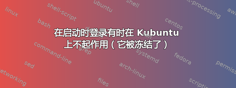 在启动时登录有时在 Kubuntu 上不起作用（它被冻结了）