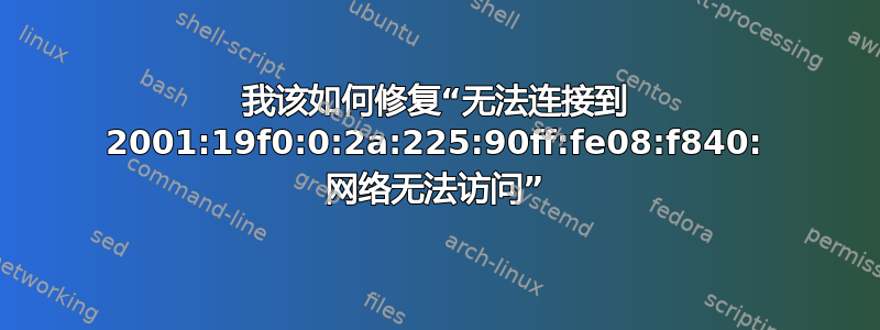 我该如何修复“无法连接到 2001:19f0:0:2a:225:90ff:fe08:f840: 网络无法访问”